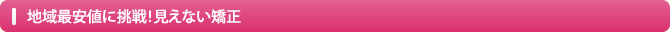 地域最安値に挑戦！見えない矯正