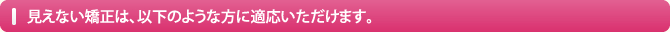 見えない矯正は、以下のような方に適応いただけます。