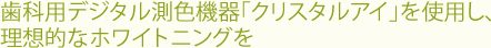 歯科用デジタル測色機器｢クリスタルアイ｣を使用し、理想的なホワイトニングを