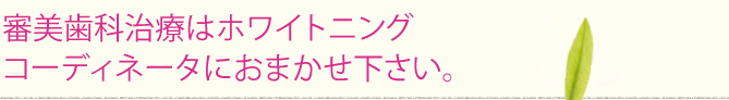 審美歯科治療はホワイトニングコーディネータにおまかせ下さい。