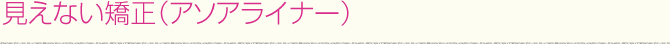 見えない矯正（アソアライナー）